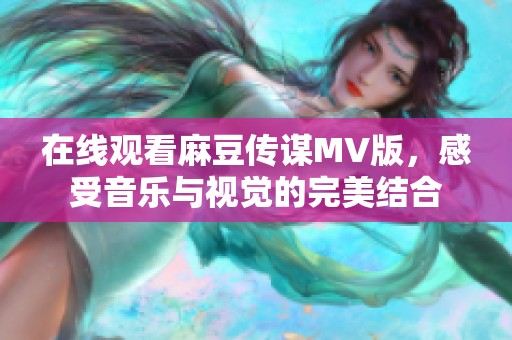 在线观看麻豆传谋MV版，感受音乐与视觉的完美结合