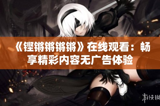 《铿锵锵锵锵》在线观看：畅享精彩内容无广告体验
