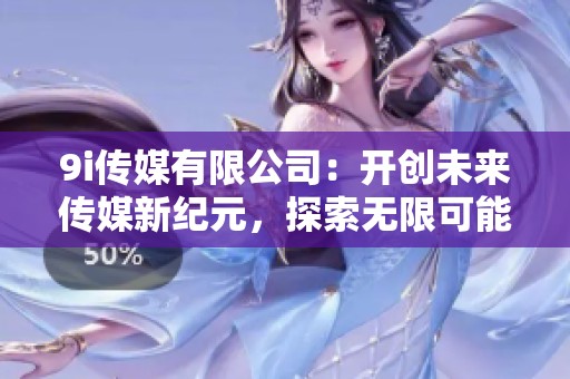 9i传媒有限公司：开创未来传媒新纪元，探索无限可能