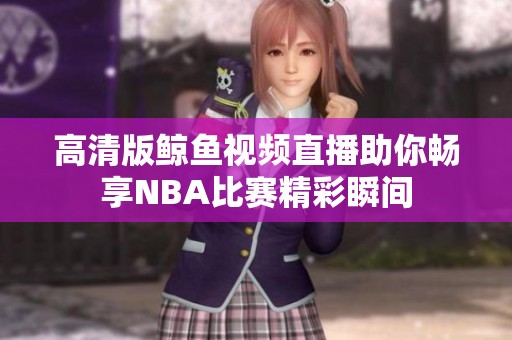 高清版鲸鱼视频直播助你畅享NBA比赛精彩瞬间