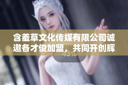 含羞草文化传媒有限公司诚邀各才俊加盟，共同开创辉煌未来