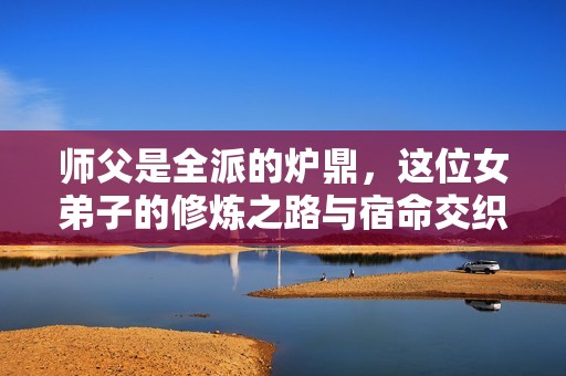 师父是全派的炉鼎，这位女弟子的修炼之路与宿命交织