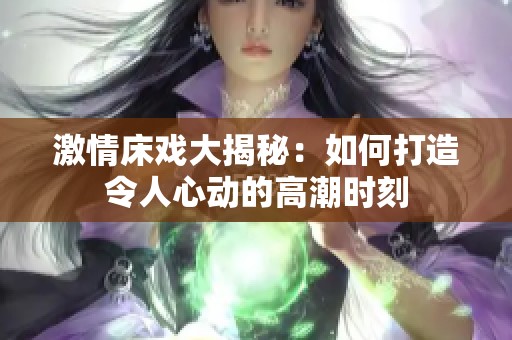 激情床戏大揭秘：如何打造令人心动的高潮时刻