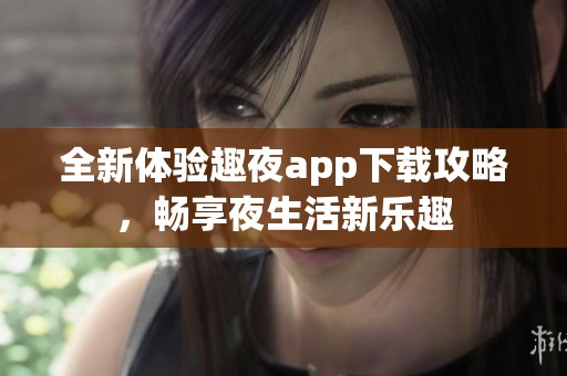 全新体验趣夜app下载攻略，畅享夜生活新乐趣
