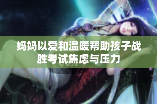 妈妈以爱和温暖帮助孩子战胜考试焦虑与压力