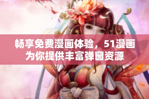 畅享免费漫画体验，51漫画为你提供丰富弹窗资源