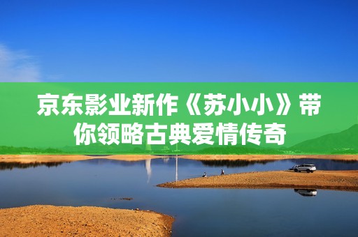 京东影业新作《苏小小》带你领略古典爱情传奇