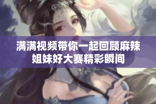 满满视频带你一起回顾麻辣姐妹好大赛精彩瞬间