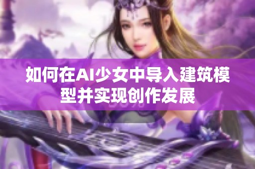 如何在AI少女中导入建筑模型并实现创作发展