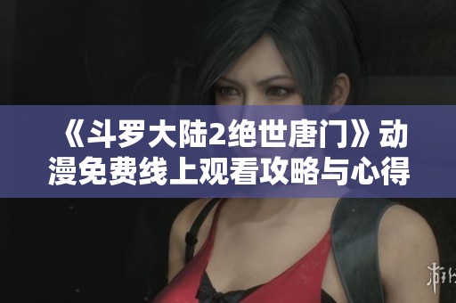 《斗罗大陆2绝世唐门》动漫免费线上观看攻略与心得分享