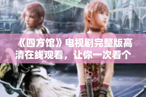 《四方馆》电视剧完整版高清在线观看，让你一次看个够！