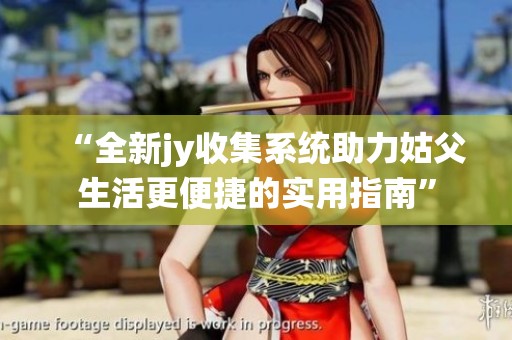 “全新jy收集系统助力姑父生活更便捷的实用指南”