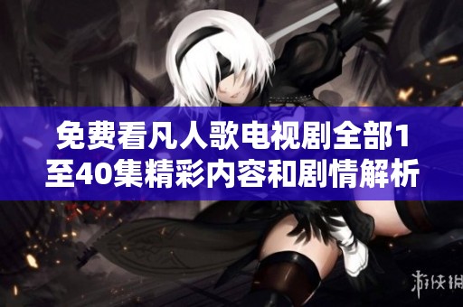 免费看凡人歌电视剧全部1至40集精彩内容和剧情解析