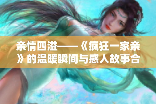亲情四溢——《疯狂一家亲》的温暖瞬间与感人故事合集