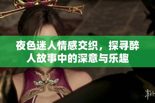 夜色迷人情感交织，探寻醉人故事中的深意与乐趣