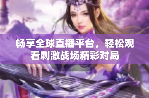 畅享全球直播平台，轻松观看刺激战场精彩对局