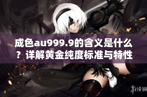 成色au999.9的含义是什么？详解黄金纯度标准与特性