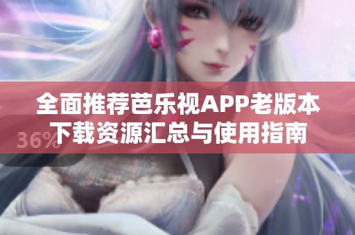全面推荐芭乐视APP老版本下载资源汇总与使用指南