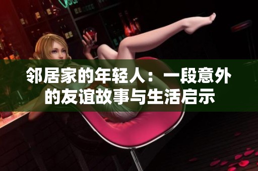 邻居家的年轻人：一段意外的友谊故事与生活启示