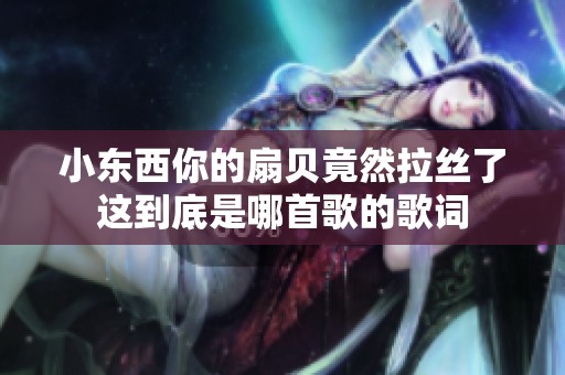 小东西你的扇贝竟然拉丝了这到底是哪首歌的歌词