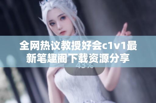 全网热议教授好会c1v1最新笔趣阁下载资源分享
