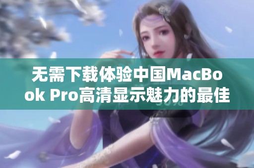 无需下载体验中国MacBook Pro高清显示魅力的最佳方式