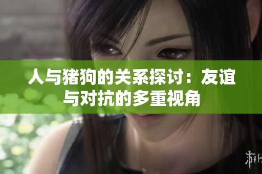 人与猪狗的关系探讨：友谊与对抗的多重视角