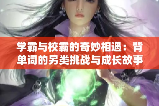 学霸与校霸的奇妙相遇：背单词的另类挑战与成长故事