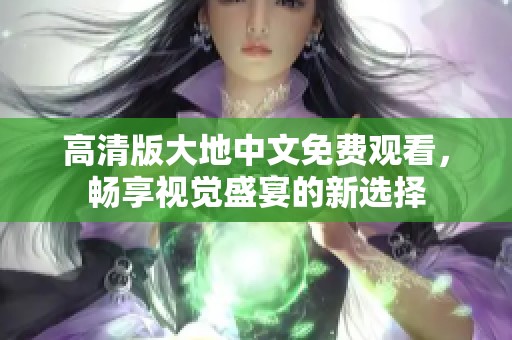 高清版大地中文免费观看，畅享视觉盛宴的新选择