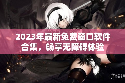 2023年最新免费窗口软件合集，畅享无障碍体验