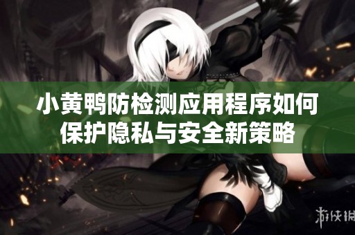 小黄鸭防检测应用程序如何保护隐私与安全新策略