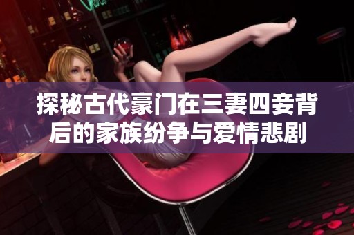 探秘古代豪门在三妻四妾背后的家族纷争与爱情悲剧