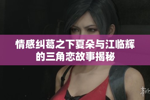 情感纠葛之下夏朵与江临辉的三角恋故事揭秘