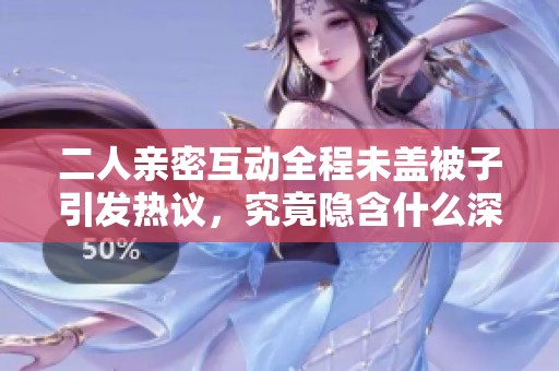 二人亲密互动全程未盖被子引发热议，究竟隐含什么深意