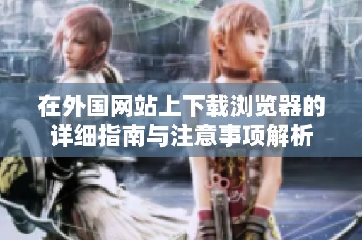 在外国网站上下载浏览器的详细指南与注意事项解析