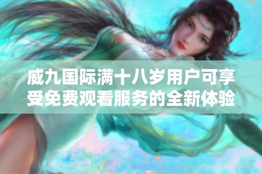 威九国际满十八岁用户可享受免费观看服务的全新体验