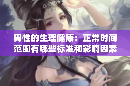 男性的生理健康：正常时间范围有哪些标准和影响因素