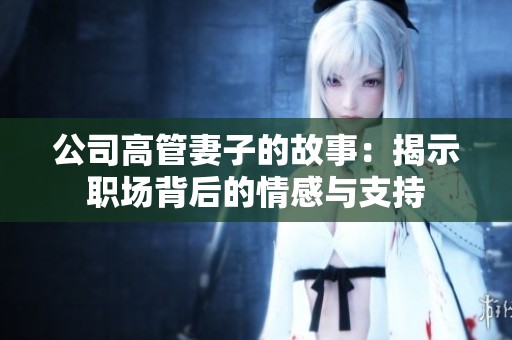 公司高管妻子的故事：揭示职场背后的情感与支持