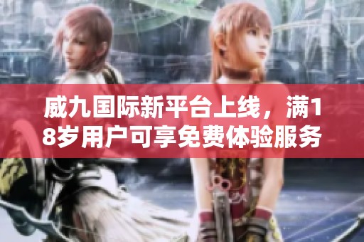 威九国际新平台上线，满18岁用户可享免费体验服务