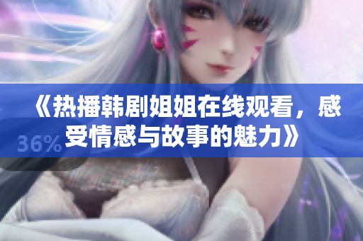 《热播韩剧姐姐在线观看，感受情感与故事的魅力》