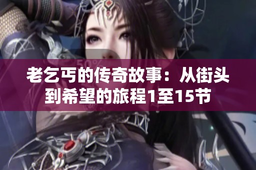 老乞丐的传奇故事：从街头到希望的旅程1至15节
