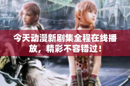 今天动漫新剧集全程在线播放，精彩不容错过！