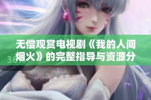 无偿观赏电视剧《我的人间烟火》的完整指导与资源分享