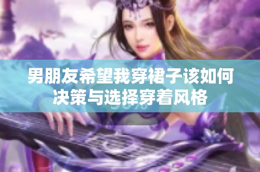男朋友希望我穿裙子该如何决策与选择穿着风格