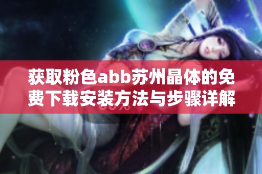 获取粉色abb苏州晶体的免费下载安装方法与步骤详解