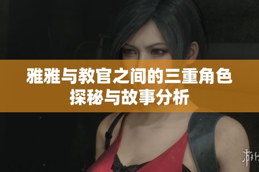 雅雅与教官之间的三重角色探秘与故事分析