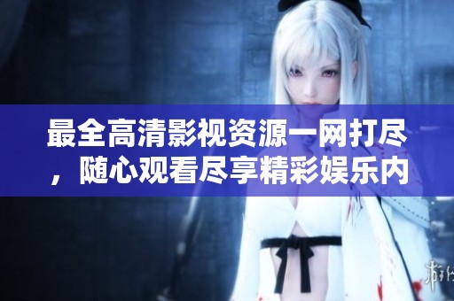 最全高清影视资源一网打尽，随心观看尽享精彩娱乐内容