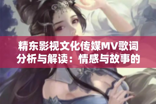 精东影视文化传媒MV歌词分析与解读：情感与故事的交织