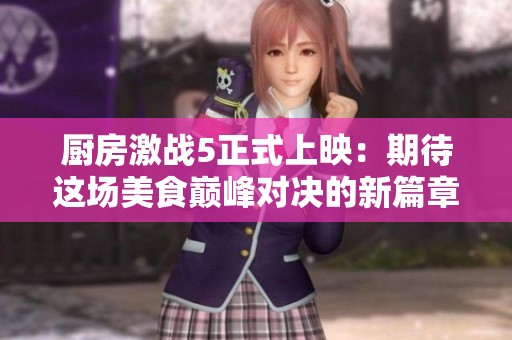 厨房激战5正式上映：期待这场美食巅峰对决的新篇章