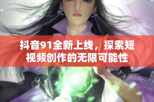 抖音91全新上线，探索短视频创作的无限可能性